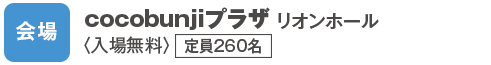 会場　cocobunjiプラザ リオンホール<入場無料>定員260名